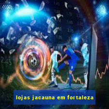 lojas jacauna em fortaleza